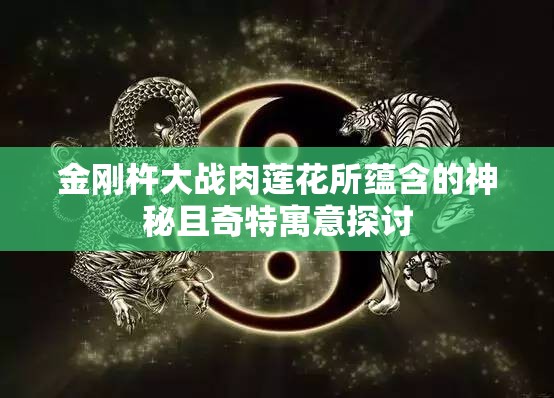 金刚杵大战肉莲花所蕴含的神秘且奇特寓意探讨