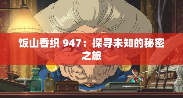 饭山香织 947：探寻未知的秘密之旅