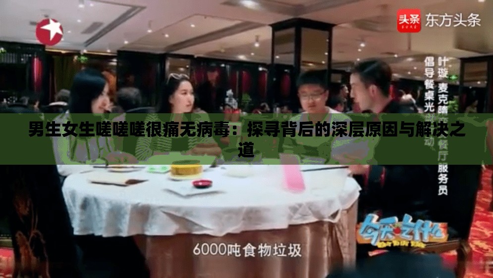 男生女生嗟嗟嗟很痛无病毒：探寻背后的深层原因与解决之道