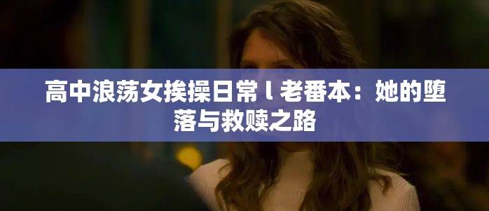 高中浪荡女挨操日常 l 老番本：她的堕落与救赎之路
