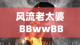 风流老太婆 BBwwBBww 高潮：极致体验的独特演绎