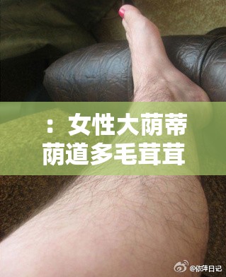：女性大荫蒂荫道多毛茸茸，这是正常的生理现象吗？