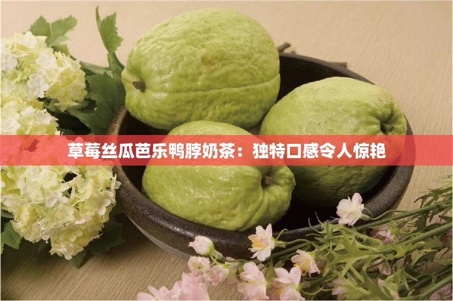 草莓丝瓜芭乐鸭脖奶茶：独特口感令人惊艳