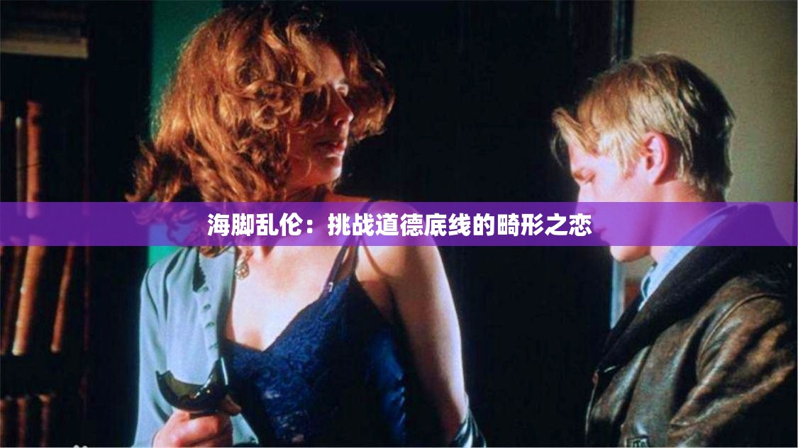 海脚乱伦：挑战道德底线的畸形之恋