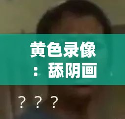黄色录像：舔阴画面引发的争议与反思