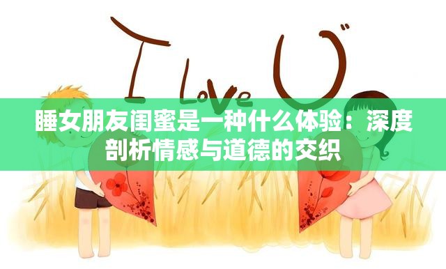 睡女朋友闺蜜是一种什么体验：深度剖析情感与道德的交织