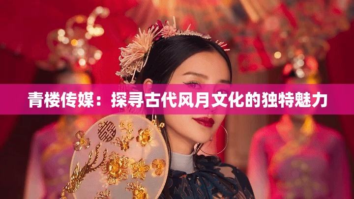 青楼传媒：探寻古代风月文化的独特魅力