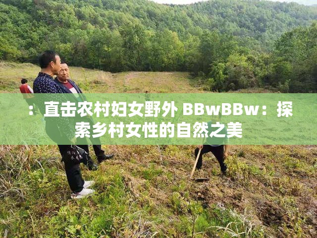 ：直击农村妇女野外 BBwBBw：探索乡村女性的自然之美
