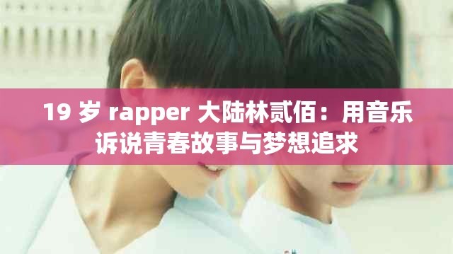 19 岁 rapper 大陆林贰佰：用音乐诉说青春故事与梦想追求