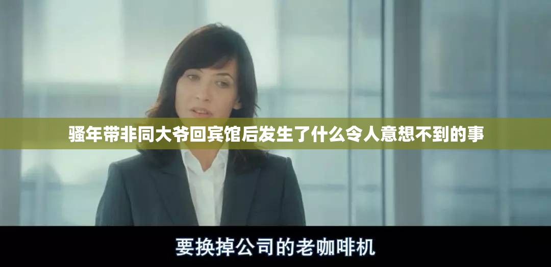 骚年带非同大爷回宾馆后发生了什么令人意想不到的事