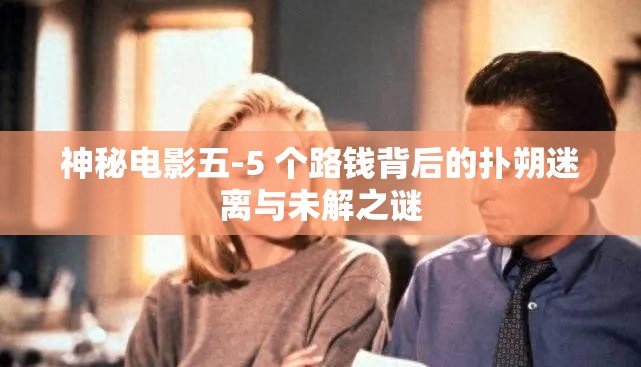 神秘电影五-5 个路钱背后的扑朔迷离与未解之谜