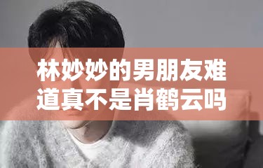 林妙妙的男朋友难道真不是肖鹤云吗