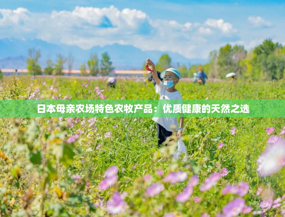 日本母亲农场特色农牧产品：优质健康的天然之选