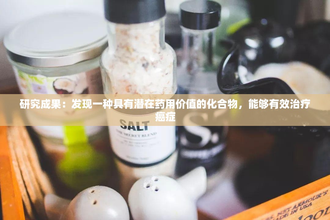 研究成果：发现一种具有潜在药用价值的化合物，能够有效治疗癌症