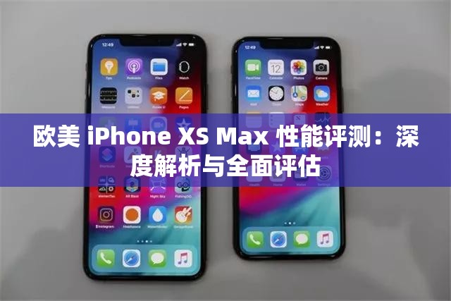 欧美 iPhone XS Max 性能评测：深度解析与全面评估