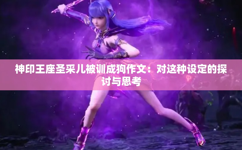 神印王座圣采儿被训成狗作文：对这种设定的探讨与思考