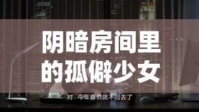 阴暗房间里的孤僻少女攻略之探索孤独内心世界与成长历程