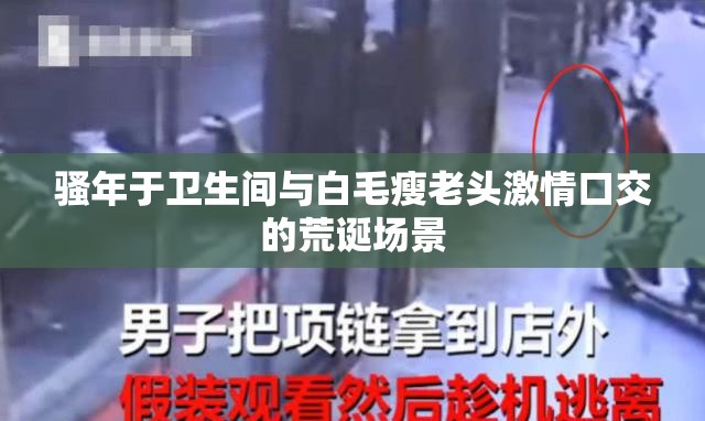 骚年于卫生间与白毛瘦老头激情口交的荒诞场景