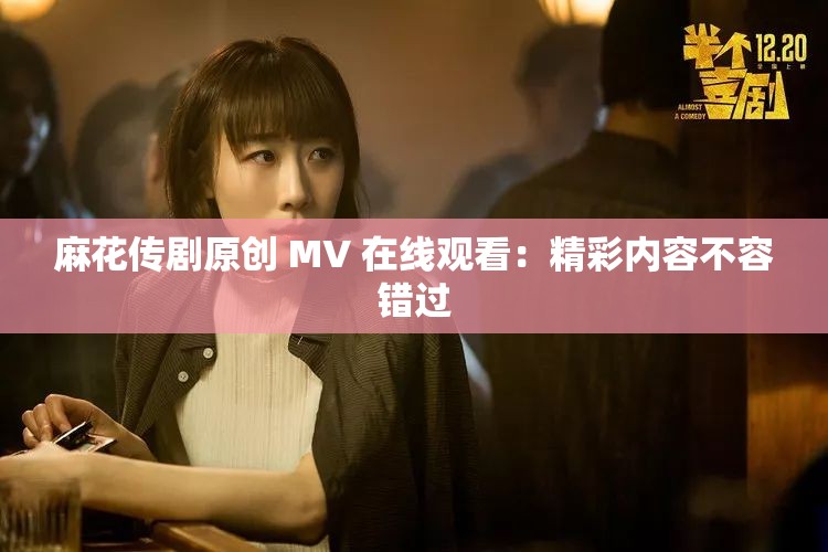 麻花传剧原创 MV 在线观看：精彩内容不容错过
