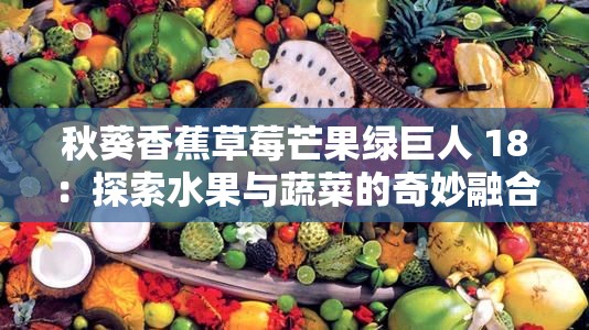 秋葵香蕉草莓芒果绿巨人 18：探索水果与蔬菜的奇妙融合