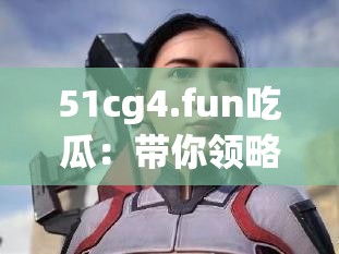 51cg4.fun吃瓜：带你领略不一样的吃瓜体验