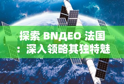 探索 BNДEO 法国：深入领略其独特魅力与奥秘