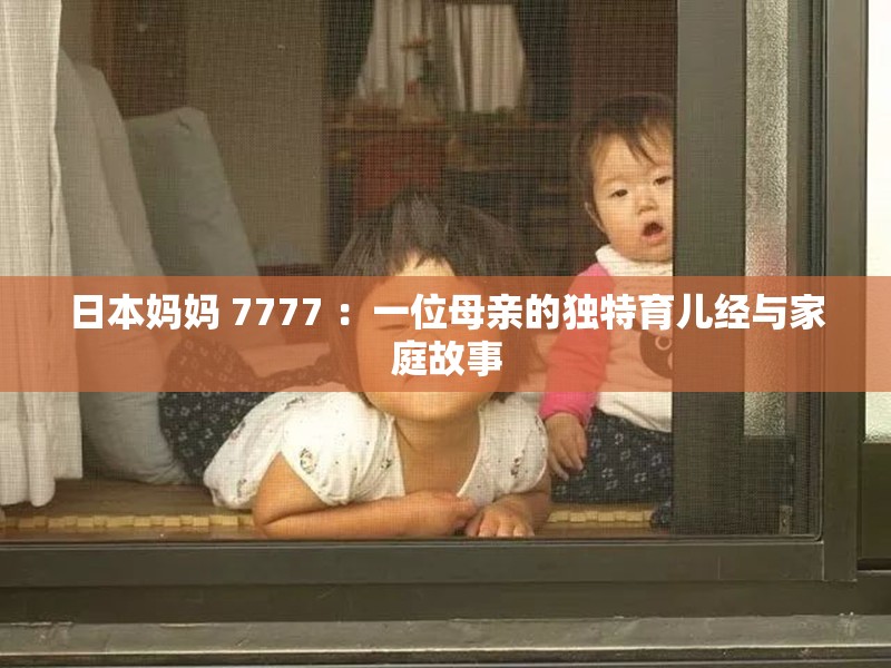 日本妈妈 7777 ：一位母亲的独特育儿经与家庭故事