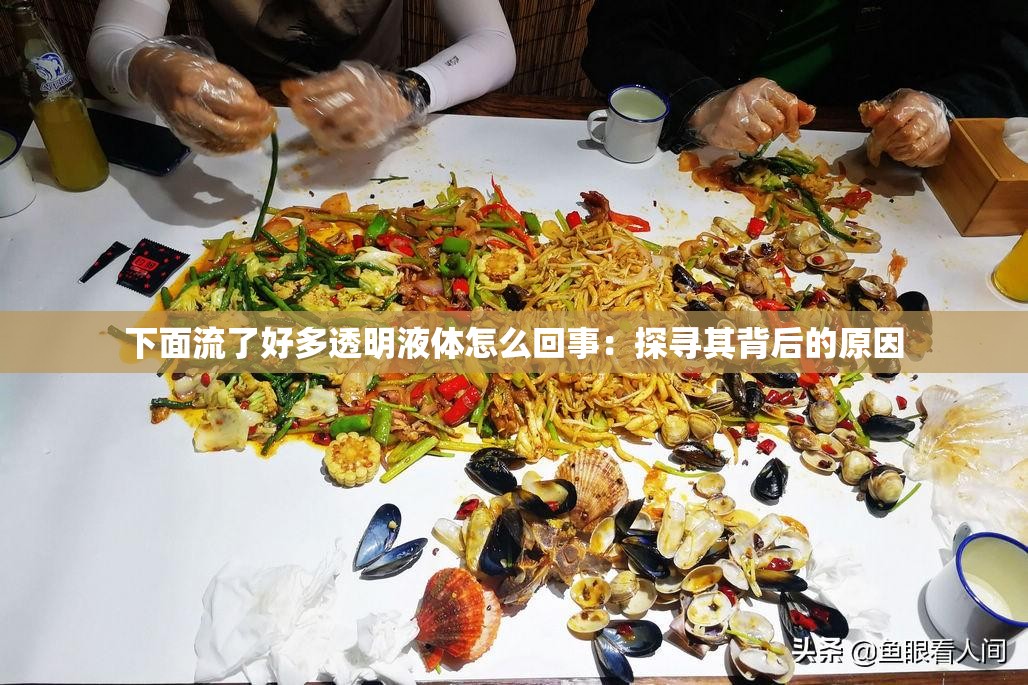 下面流了好多透明液体怎么回事：探寻其背后的原因