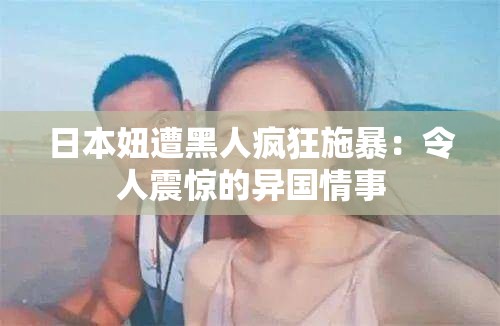 日本妞遭黑人疯狂施暴：令人震惊的异国情事