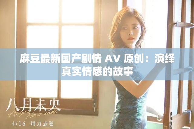 麻豆最新国产剧情 AV 原创：演绎真实情感的故事