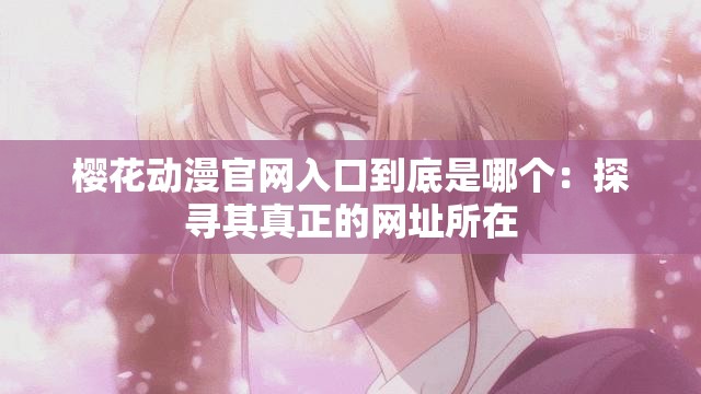 樱花动漫官网入口到底是哪个：探寻其真正的网址所在