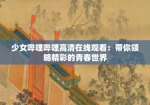 少女哔哩哔哩高清在线观看：带你领略精彩的青春世界