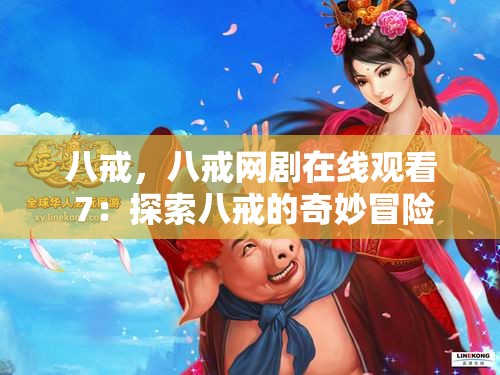 八戒，八戒网剧在线观看 7：探索八戒的奇妙冒险之旅