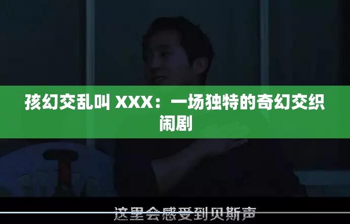 孩幻交乱叫 XXX：一场独特的奇幻交织闹剧
