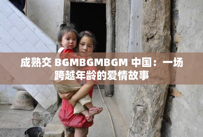 成熟交 BGMBGMBGM 中国：一场跨越年龄的爱情故事