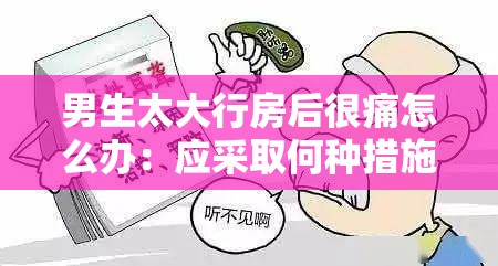 男生太大行房后很痛怎么办：应采取何种措施缓解和避免再次发生