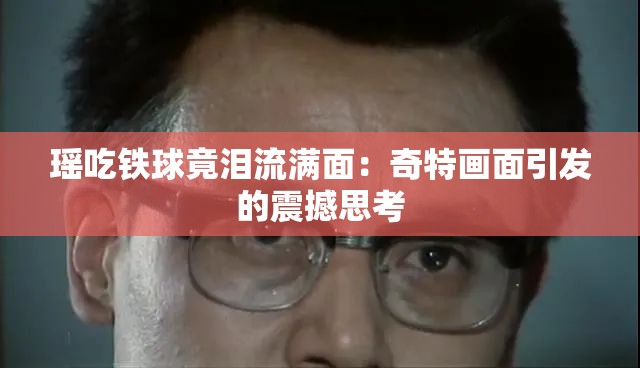 瑶吃铁球竟泪流满面：奇特画面引发的震撼思考