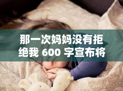 那一次妈妈没有拒绝我 600 字宣布将免费：这件事让我记忆深刻