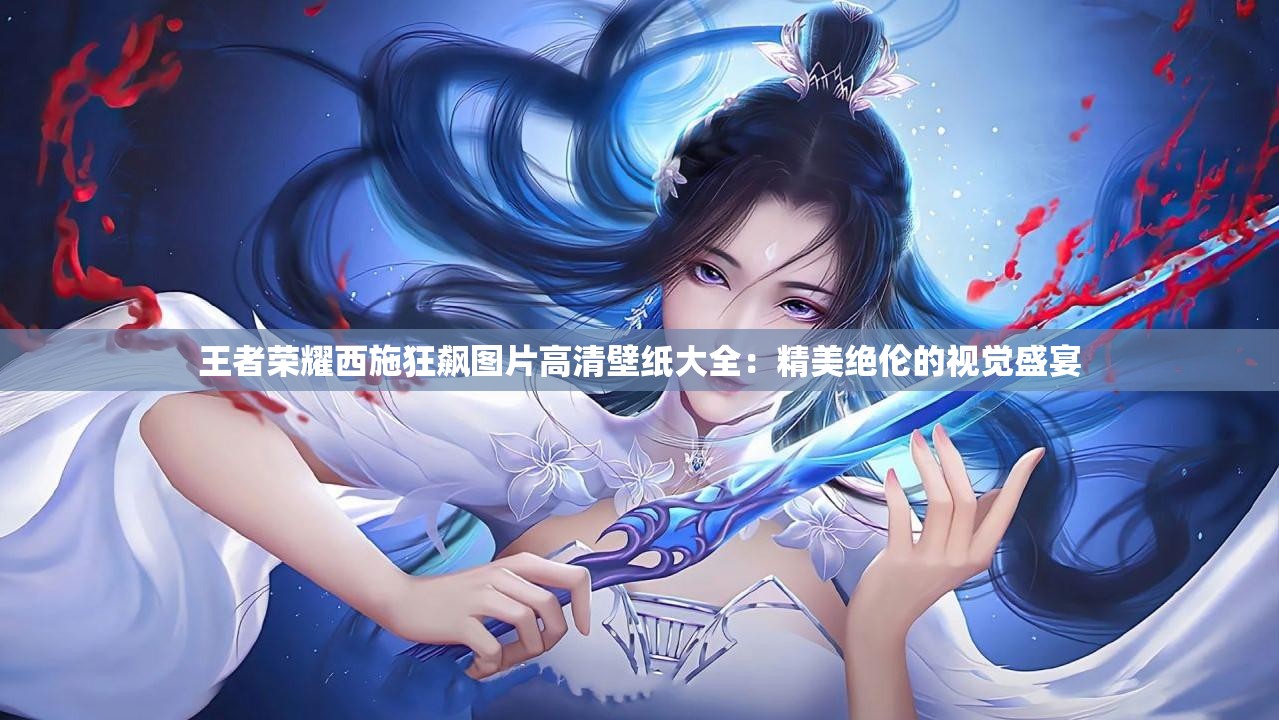 王者荣耀西施狂飙图片高清壁纸大全：精美绝伦的视觉盛宴