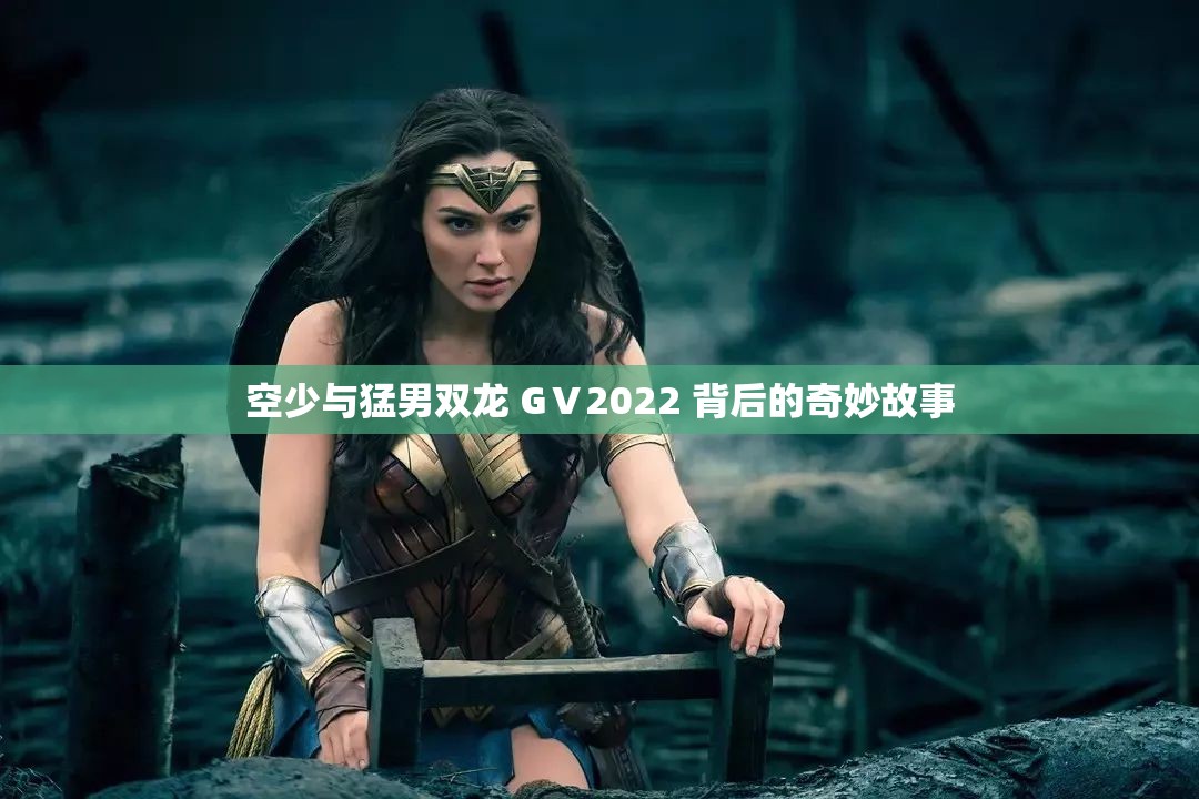 空少与猛男双龙 GⅤ2022 背后的奇妙故事