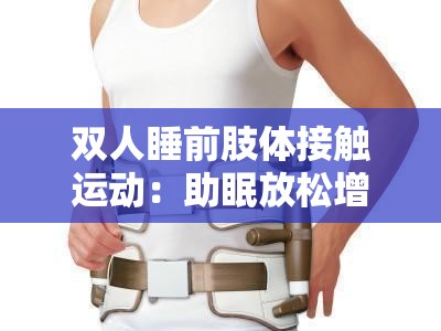 双人睡前肢体接触运动：助眠放松增进亲密关系的秘诀