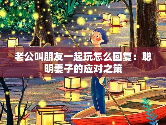 老公叫朋友一起玩怎么回复：聪明妻子的应对之策