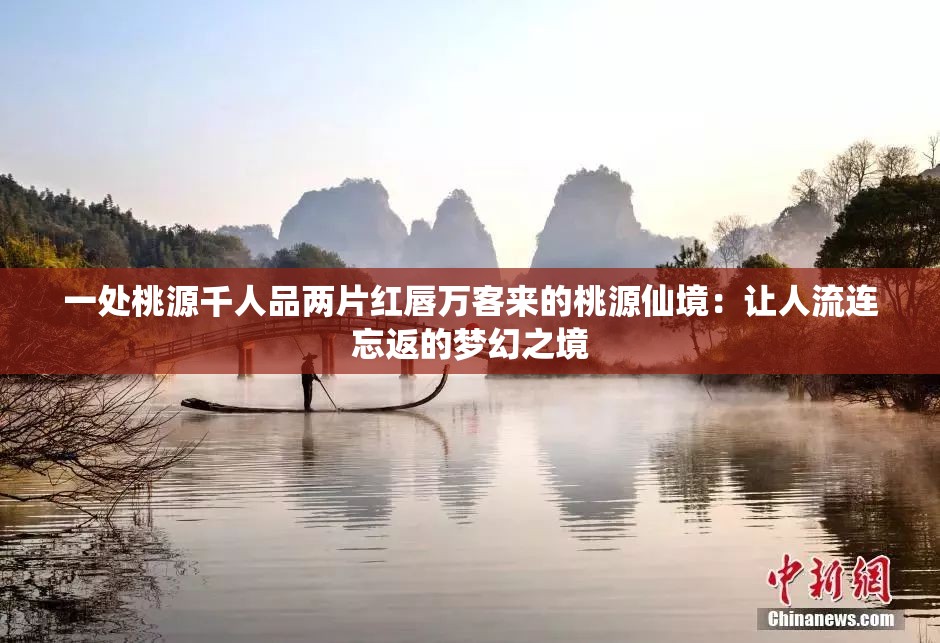 一处桃源千人品两片红唇万客来的桃源仙境：让人流连忘返的梦幻之境