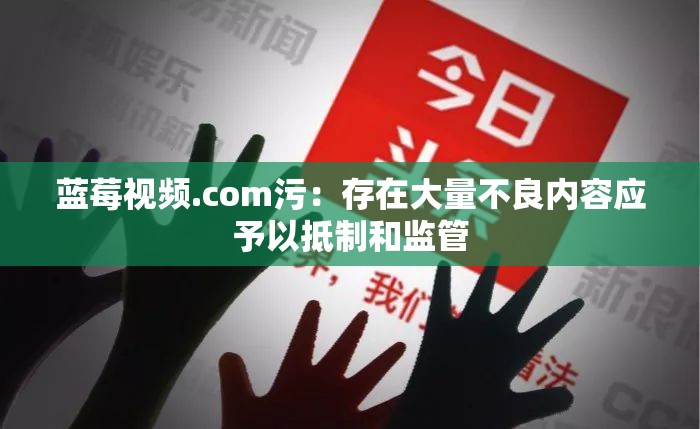 蓝莓视频.com污：存在大量不良内容应予以抵制和监管