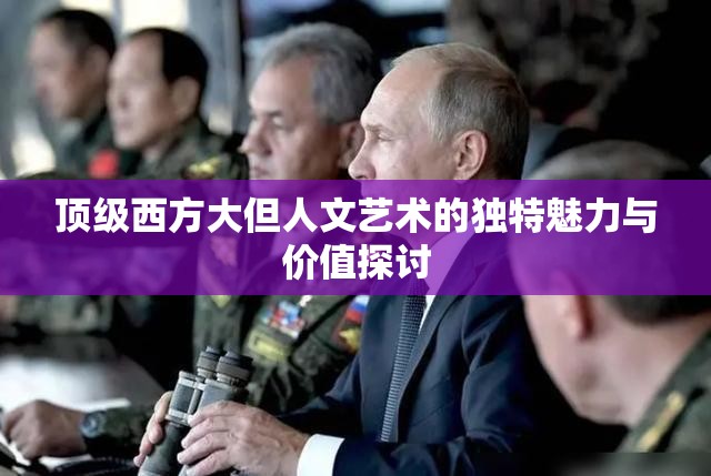 顶级西方大但人文艺术的独特魅力与价值探讨