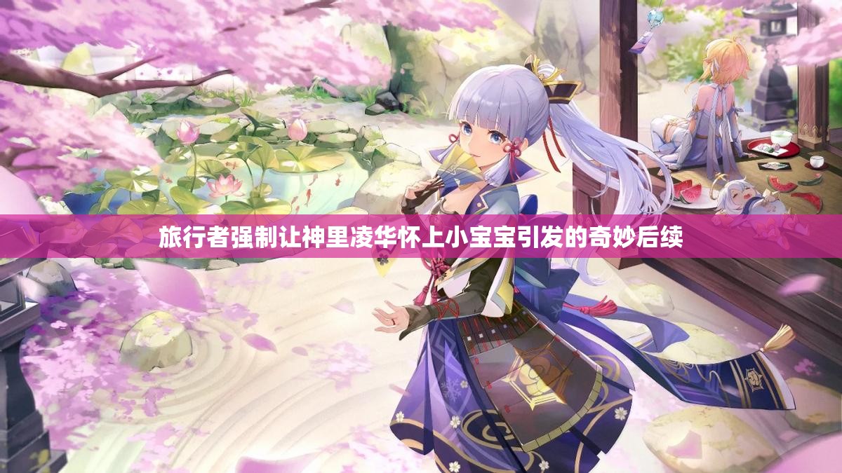 旅行者强制让神里凌华怀上小宝宝引发的奇妙后续