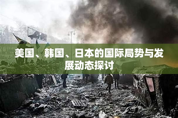美国、韩国、日本的国际局势与发展动态探讨