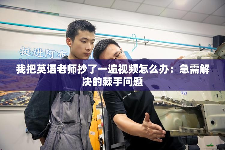 我把英语老师抄了一遍视频怎么办：急需解决的棘手问题