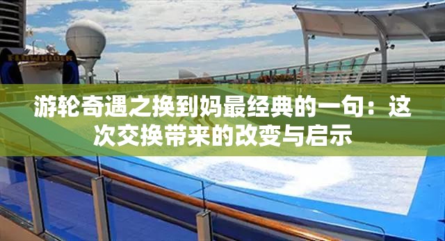 游轮奇遇之换到妈最经典的一句：这次交换带来的改变与启示