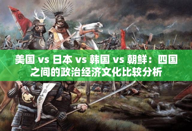 美国 vs 日本 vs 韩国 vs 朝鲜：四国之间的政治经济文化比较分析
